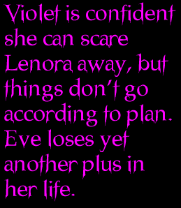 Violet is confident she can scare Lenora away, but things dont go according to plan.  Eve loses yet another plus in her life.